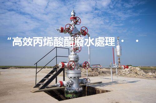 “高效丙烯酸酯廢水處理，綠色環(huán)保新篇章”